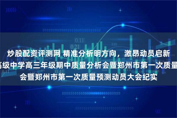 炒股配资评测网 精准分析明方向，激昂动员启新程——郑州市第七高级中学高三年级期中质量分析会暨郑州市第一次质量预测动员大会纪实